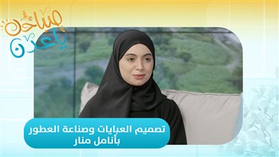 صباحك ياعدن | منار.. أنامل أنثوية تبدع في تصميم العبايات وصناعة العطور
