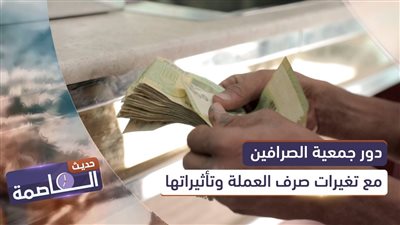 حديث العاصمة | دور جمعية الصرافين مع تغيرات صرف العملة وتأثيراتها