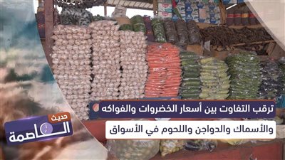 حديث العاصمة | ترقب التفاوت بين أسعار الخضروات والفواكه والأسماك والدواجن واللحوم في الأسواق