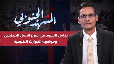 المشهد الجنوبي | تكامل الجهود في تعزيز العمل التنظيمي ومواجهة الكوارث الطبيعية